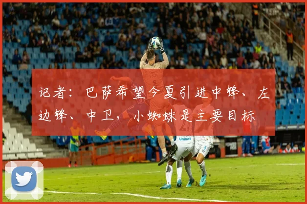 记者：巴萨希望今夏引进中锋、左边锋、中卫，小蜘蛛是主要目标